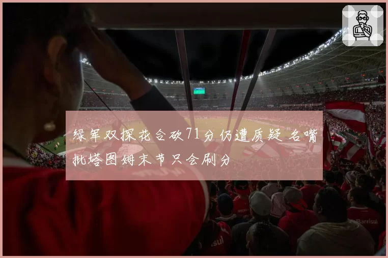 绿军双探花合砍71分仍遭质疑 名嘴批塔图姆末节只会刷分