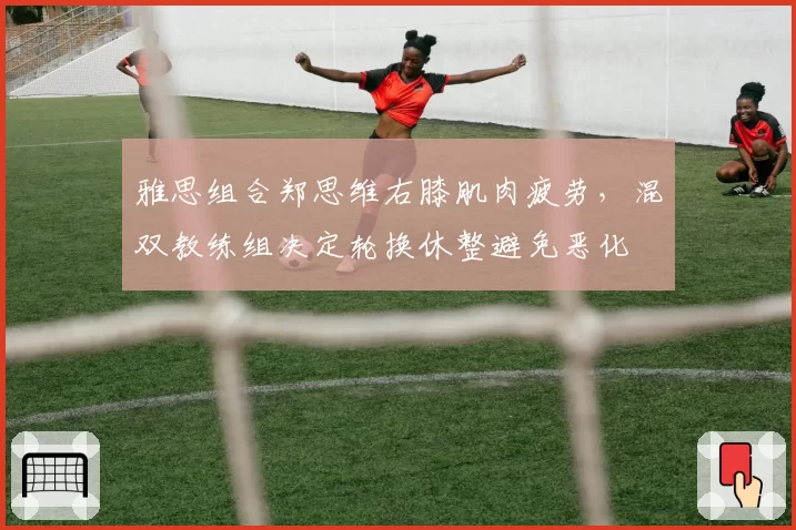 雅思组合郑思维右膝肌肉疲劳,混双教练组决定轮换休整避免恶化