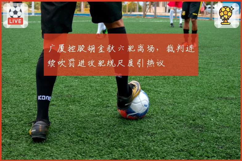 广厦控股胡金秋六犯离场,裁判连续吹罚进攻犯规尺度引热议