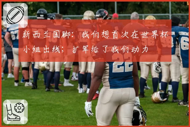 新西兰国脚：我们想首次在世界杯小组出线；扩军给了我们动力