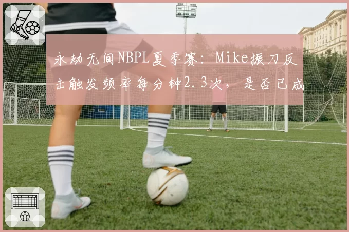 永劫无间NBPL夏季赛:Mike振刀反击触发频率每分钟2.3次,是否已成版本答案?