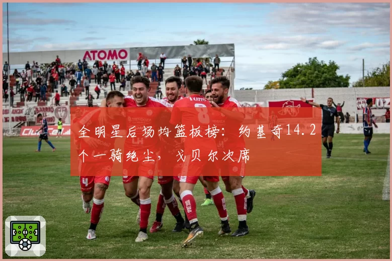 全明星后场均篮板榜:约基奇14.2个一骑绝尘,戈贝尔次席