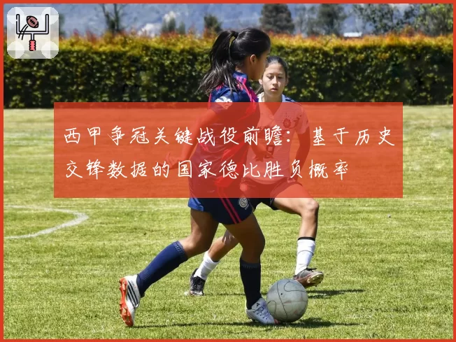 西甲争冠关键战役前瞻：基于历史交锋数据的国家德比胜负概率