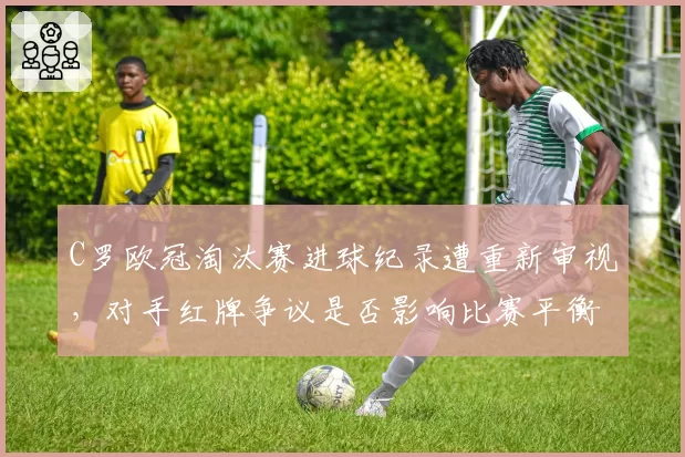 C罗欧冠淘汰赛进球纪录遭重新审视，对手红牌争议是否影响比赛平衡？