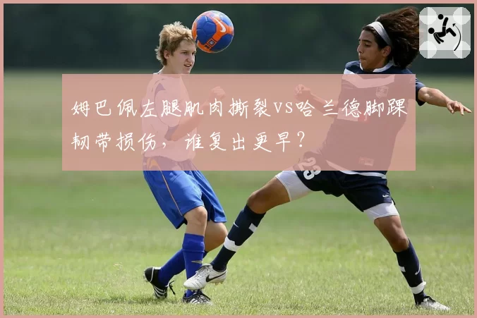 姆巴佩左腿肌肉撕裂vs哈兰德脚踝韧带损伤，谁复出更早？