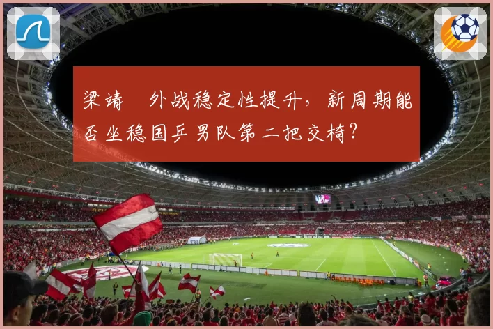 梁靖崑外战稳定性提升，新周期能否坐稳国乒男队第二把交椅？