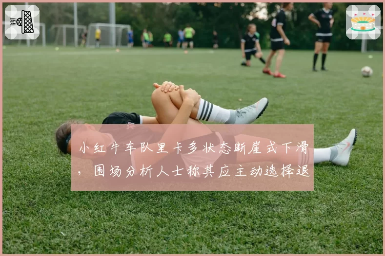 小红牛车队里卡多状态断崖式下滑，围场分析人士称其应主动选择退役