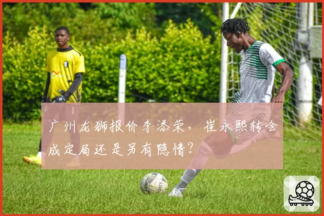 广州龙狮报价李添荣，崔永熙转会成定局还是另有隐情？