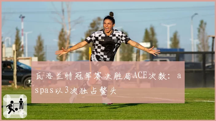 瓦洛兰特冠军赛决胜局ACE次数:aspas以3次独占鳌头