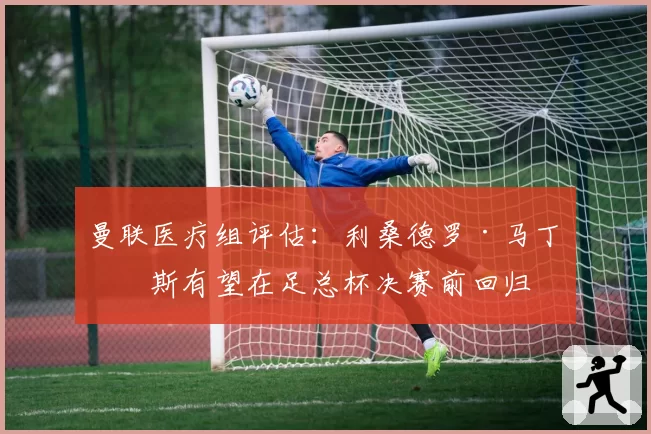 曼联医疗组评估:利桑德罗·马丁内斯有望在足总杯决赛前回归