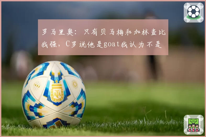 罗马里奥：只有贝马梅和加林查比我强，C罗说他是goat我认为不是