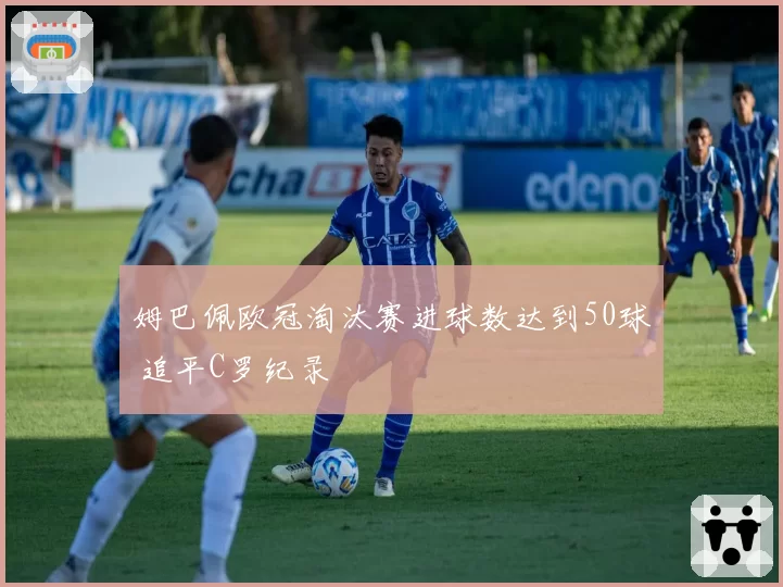 姆巴佩欧冠淘汰赛进球数达到50球 追平C罗纪录