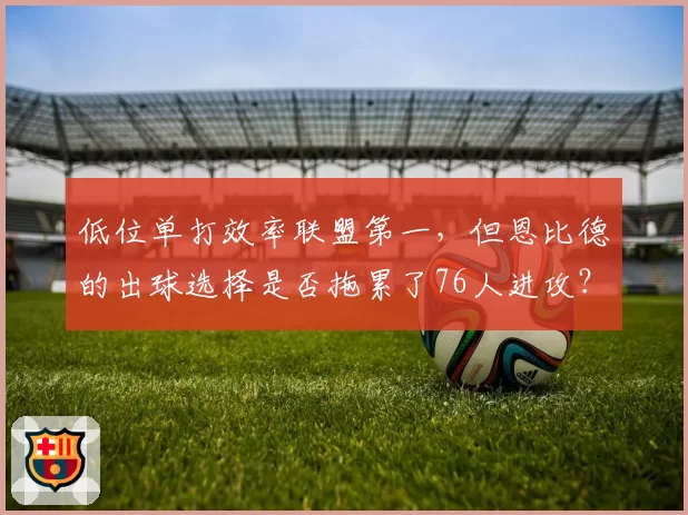 低位单打效率联盟第一,但恩比德的出球选择是否拖累了76人进攻?