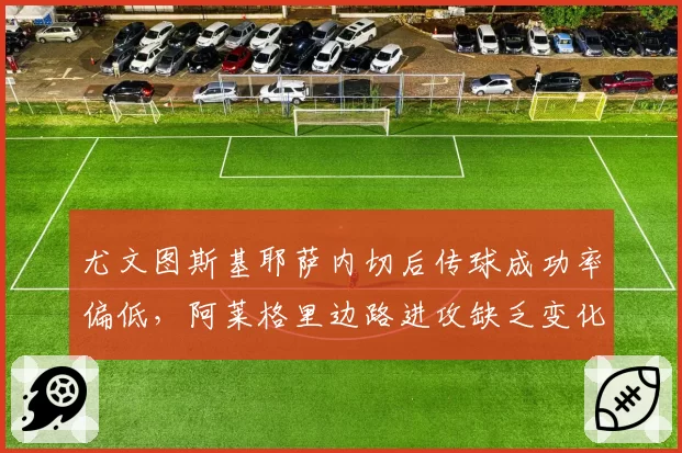 尤文图斯基耶萨内切后传球成功率偏低，阿莱格里边路进攻缺乏变化
