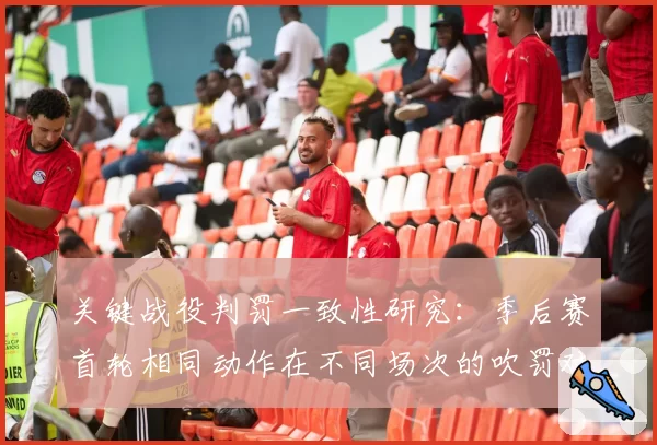 关键战役判罚一致性研究:季后赛首轮相同动作在不同场次的吹罚对比