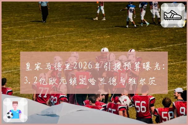 皇家马德里2026年引援预算曝光：3.2亿欧元锁定哈兰德与维尔茨