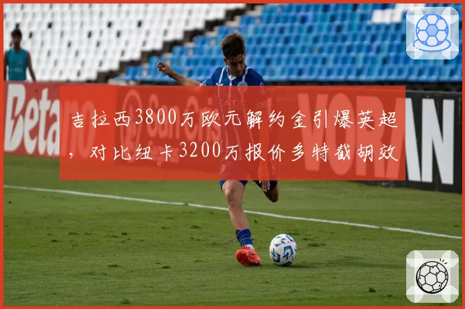 吉拉西3800万欧元解约金引爆英超，对比纽卡3200万报价多特截胡效率更胜一筹