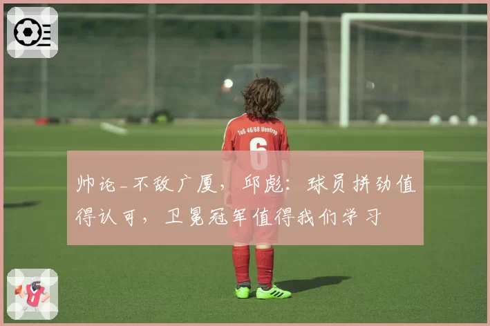 帅论_不敌广厦，邱彪：球员拼劲值得认可，卫冕冠军值得我们学习