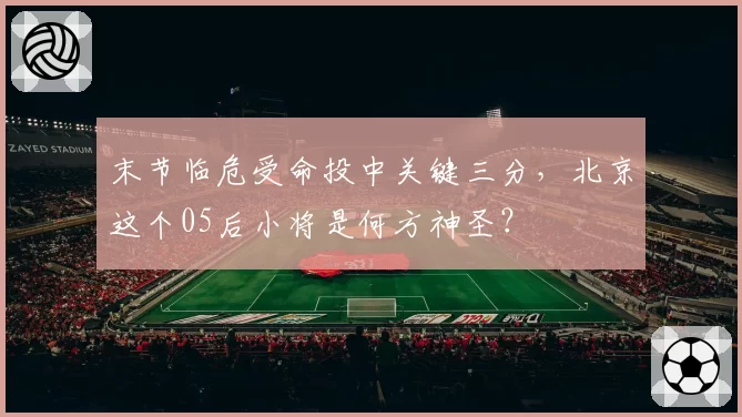 末节临危受命投中关键三分，北京这个05后小将是何方神圣？