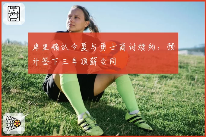 库里确认今夏与勇士商讨续约，预计签下三年顶薪合同