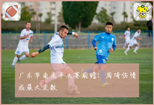 广东华南虎半决赛前瞻：周琦伤情成最大变数