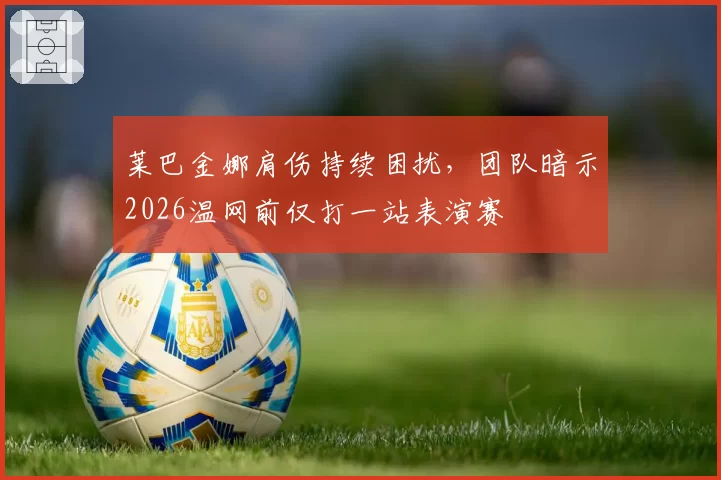 莱巴金娜肩伤持续困扰，团队暗示2026温网前仅打一站表演赛