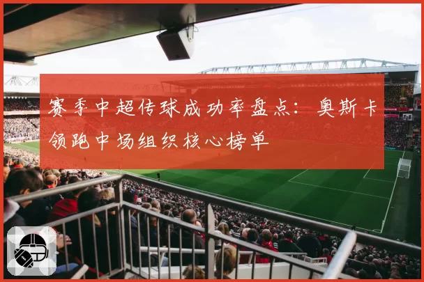 赛季中超传球成功率盘点：奥斯卡领跑中场组织核心榜单