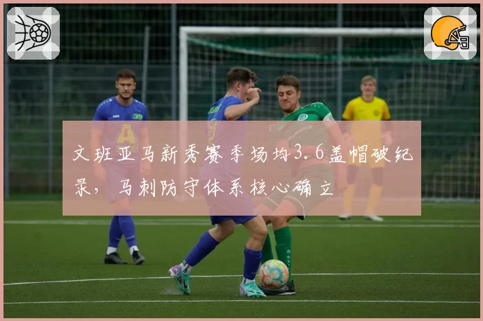 文班亚马新秀赛季场均3.6盖帽破纪录,马刺防守体系核心确立