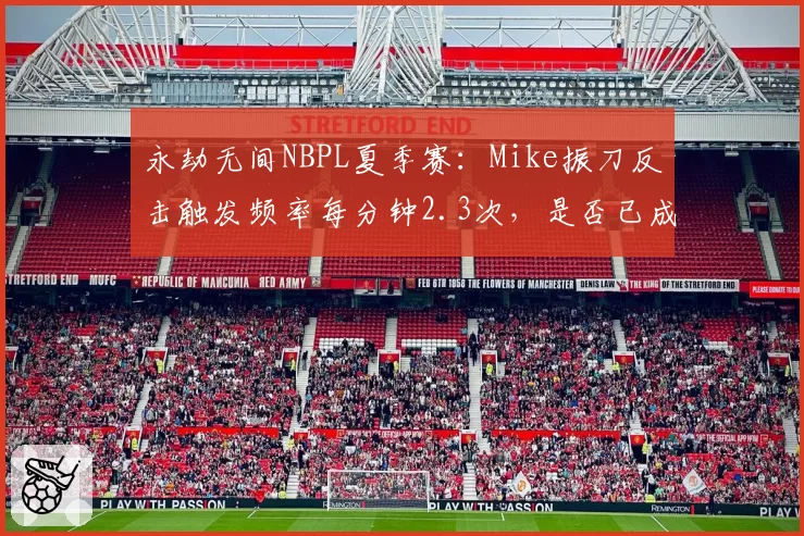 永劫无间NBPL夏季赛:Mike振刀反击触发频率每分钟2.3次,是否已成版本答案?
