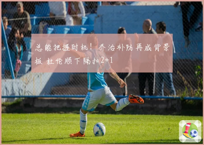 总能把握时机!乔治补防再成背景板 杜伦顺下隔扣2+1