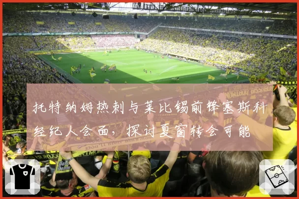 托特纳姆热刺与莱比锡前锋塞斯科经纪人会面，探讨夏窗转会可能