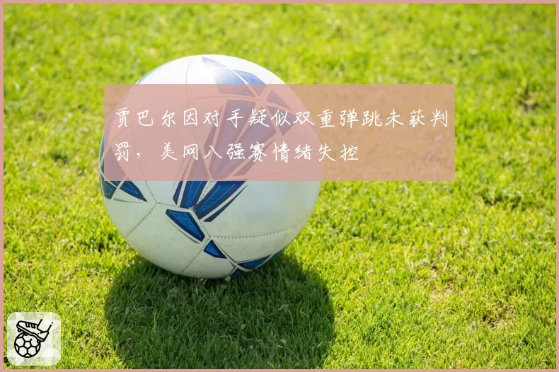 贾巴尔因对手疑似双重弹跳未获判罚,美网八强赛情绪失控