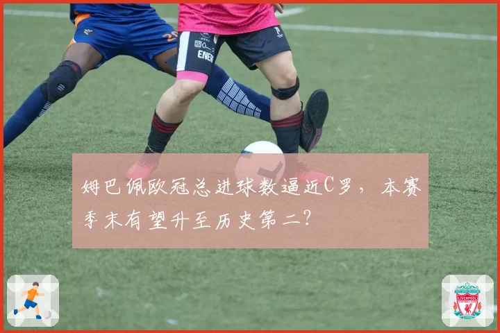 姆巴佩欧冠总进球数逼近C罗,本赛季末有望升至历史第二?