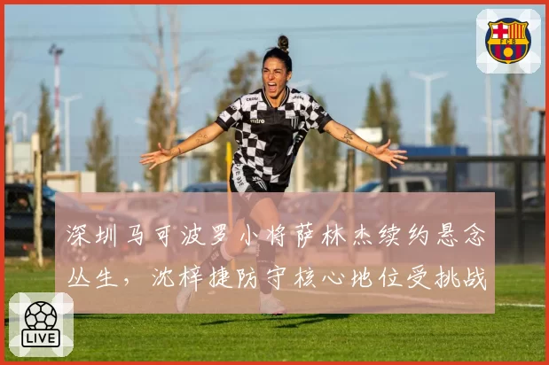 深圳马可波罗小将萨林杰续约悬念丛生，沈梓捷防守核心地位受挑战