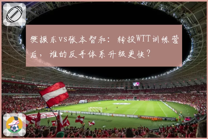 樊振东vs张本智和：转投WTT训练营后，谁的反手体系升级更快？