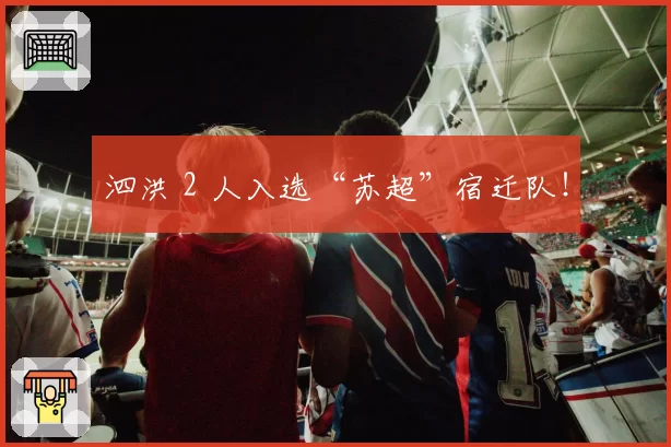 泗洪 2 人入选“苏超”宿迁队！