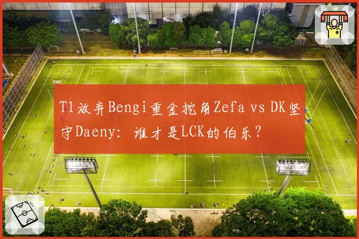 T1放弃Bengi重金挖角Zefa vs DK坚守Daeny：谁才是LCK的伯乐？