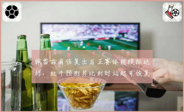 佩雷兹肩伤复出后正赛体能模拟达标，红牛预测其比利时站起可恢复积分贡献