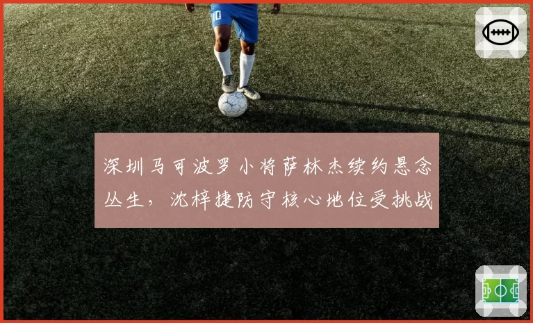 深圳马可波罗小将萨林杰续约悬念丛生，沈梓捷防守核心地位受挑战
