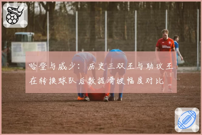 哈登与威少:历史三双王与助攻王在转换球队后数据滑坡幅度对比