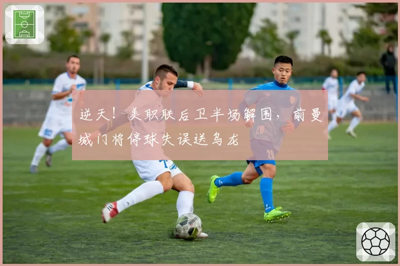 逆天!美职联后卫半场解围,前曼城门将停球失误送乌龙