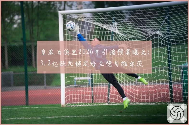 皇家马德里2026年引援预算曝光：3.2亿欧元锁定哈兰德与维尔茨