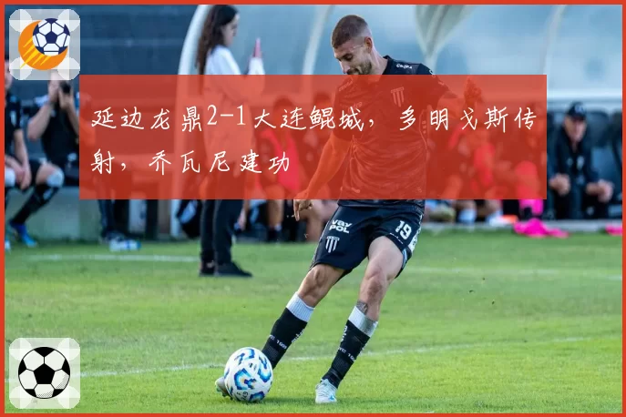 延边龙鼎2-1大连鲲城,多明戈斯传射,乔瓦尼建功