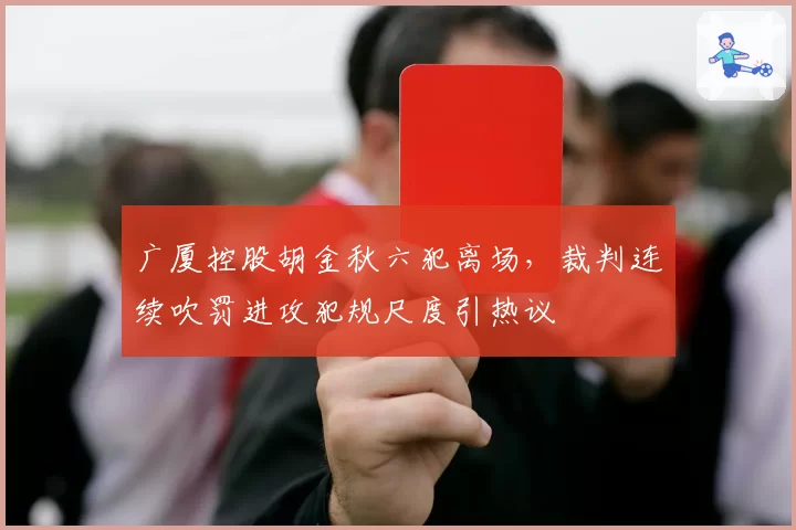 广厦控股胡金秋六犯离场,裁判连续吹罚进攻犯规尺度引热议