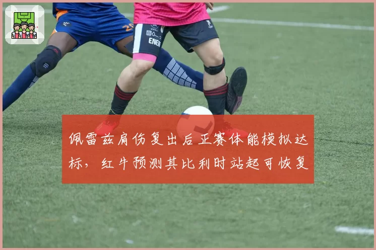 佩雷兹肩伤复出后正赛体能模拟达标，红牛预测其比利时站起可恢复积分贡献