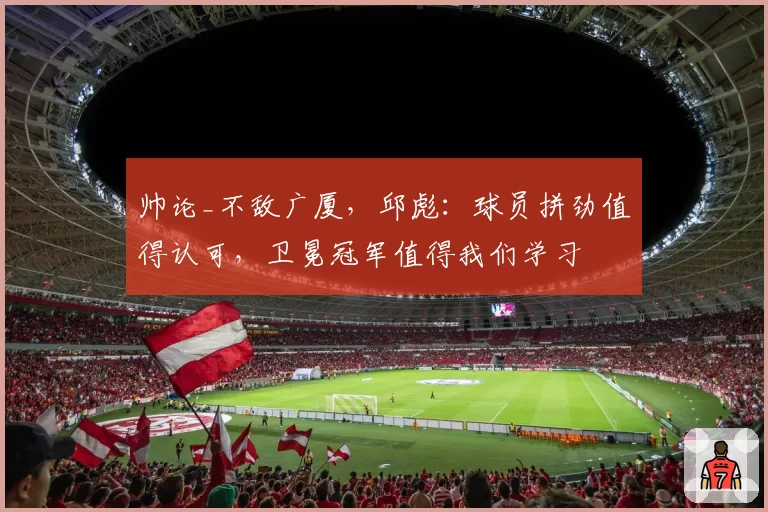 帅论_不敌广厦，邱彪：球员拼劲值得认可，卫冕冠军值得我们学习