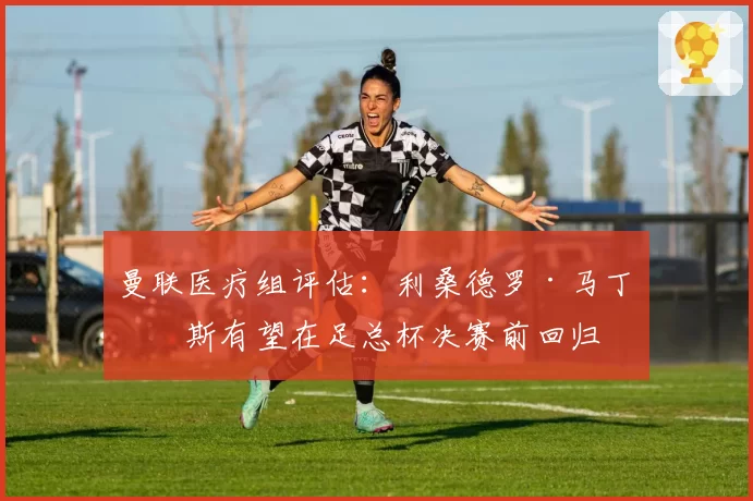 曼联医疗组评估:利桑德罗·马丁内斯有望在足总杯决赛前回归