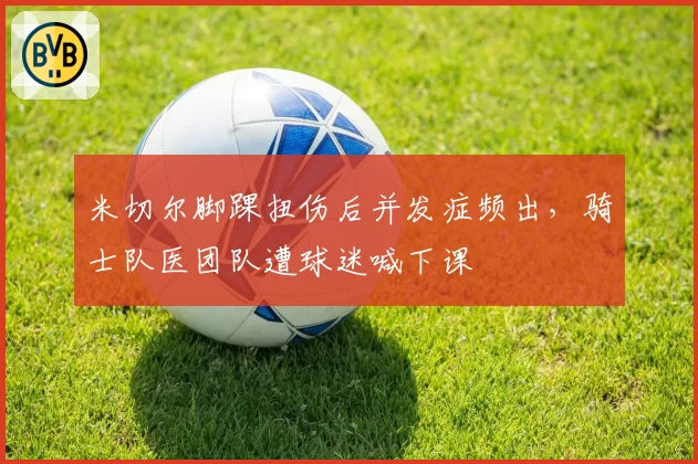 米切尔脚踝扭伤后并发症频出，骑士队医团队遭球迷喊下课