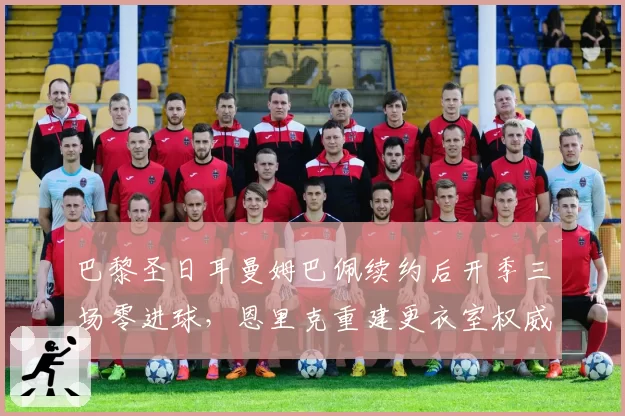 巴黎圣日耳曼姆巴佩续约后开季三场零进球,恩里克重建更衣室权威还是战术牺牲?