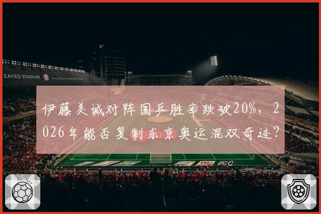 伊藤美诚对阵国乒胜率跌破20%，2026年能否复制东京奥运混双奇迹？